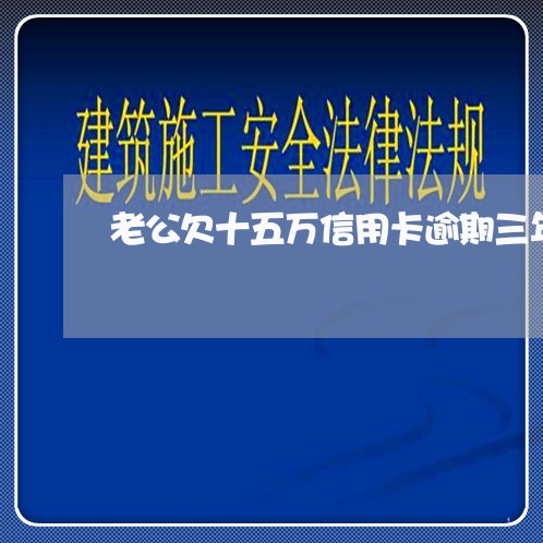 老公欠十五万信用卡逾期三年 老公欠十五万信用卡逾期三年
