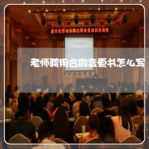 老师聘用合同变更书怎么写 老师聘用合同变更书怎么写