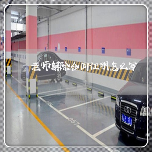 老师解除合同证明怎么写/2023011659391 老师解除合同证明怎么写/2023011659391