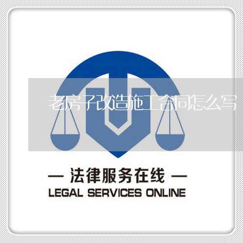 老房子改造施工合同怎么写/2023041107178 老房子改造施工合同怎么写/2023041107178