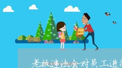 老板违法会对员工进行调查吗 老板违法会对员工进行调查吗