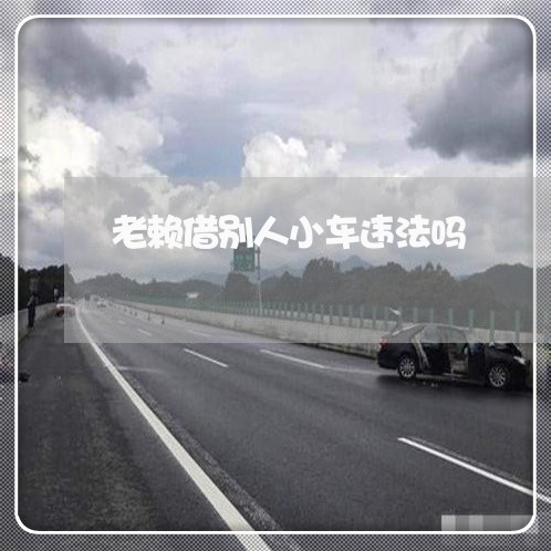 老赖借别人小车违法吗 老赖借别人小车违法吗