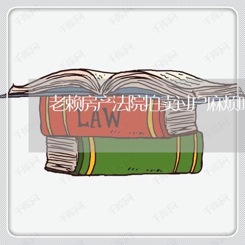 老赖房产法院拍卖过户麻烦吗 老赖房产法院拍卖过户麻烦吗