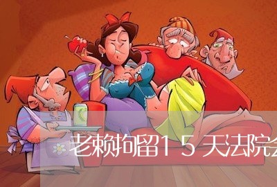 老赖拘留15天法院会去做工作
