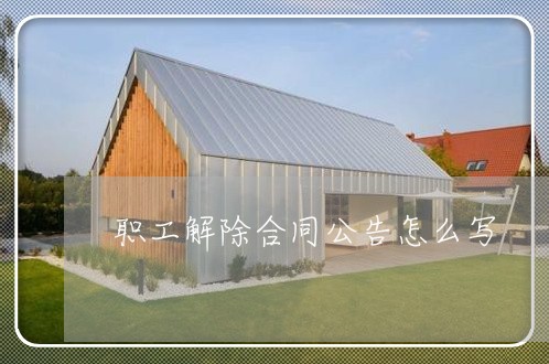 职工解除合同公告怎么写/2023041136472 职工解除合同公告怎么写/2023041136472