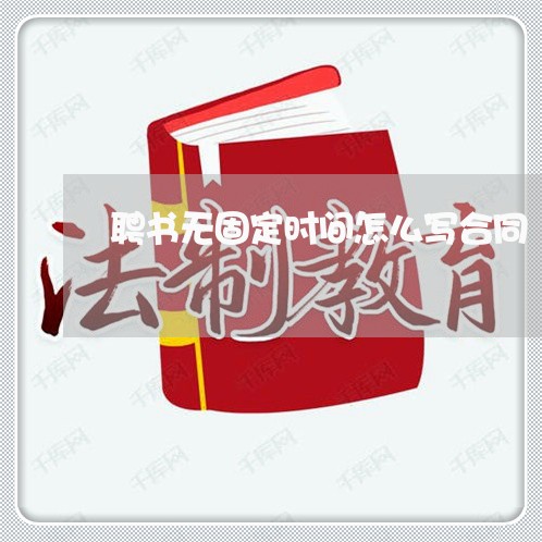 聘书无固定时间怎么写合同/2023041494838