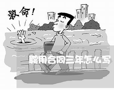 聘用合同三年怎么写/2023040959594 聘用合同三年怎么写/2023040959594