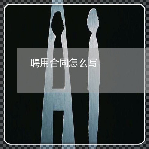 聘用合同怎么写 聘用合同怎么写