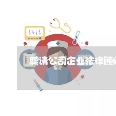 聘请公司企业法律顾问服务 聘请公司企业法律顾问服务