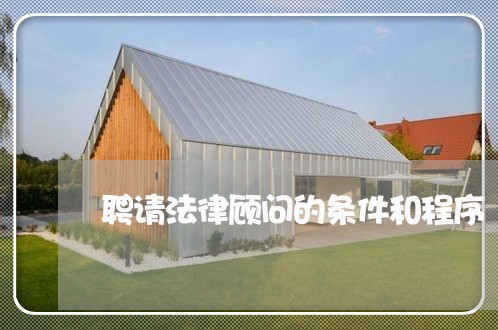 聘请法律顾问的条件和程序/2023061946049 聘请法律顾问的条件和程序/2023061946049