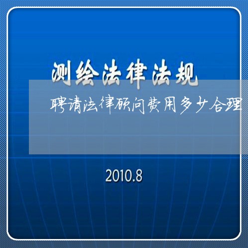 聘请法律顾问费用多少合理 聘请法律顾问费用多少合理
