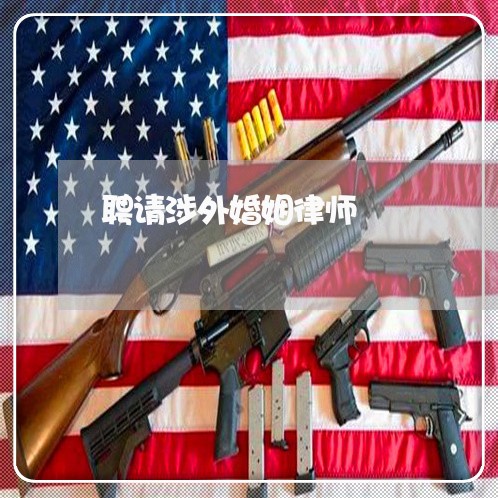 聘请涉外婚姻律师 聘请涉外婚姻律师