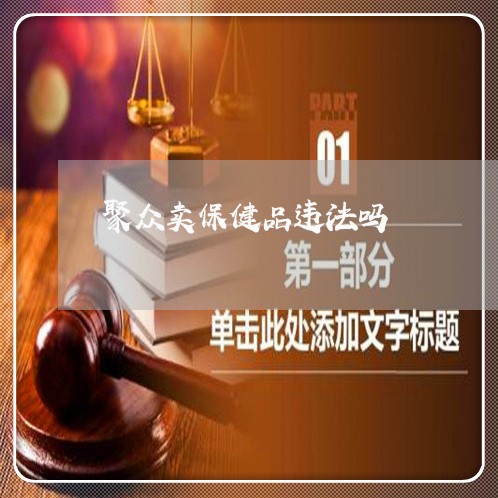 聚众卖保健品违法吗 聚众卖保健品违法吗