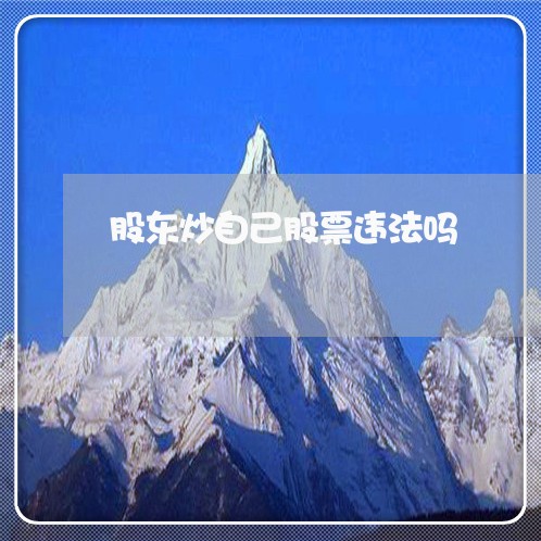 股东炒自己股票违法吗 股东炒自己股票违法吗