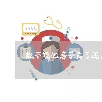 能不能把房子卖了还房贷/2023060962693