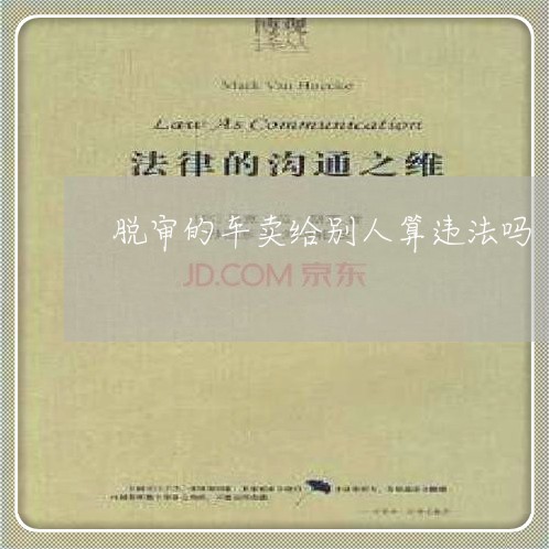 脱审的车卖给别人算违法吗 脱审的车卖给别人算违法吗
