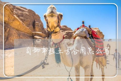 自卸车拉土方合同怎么写/2023022716462