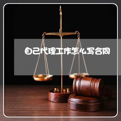 自己代理工作怎么写合同/2023011772703 自己代理工作怎么写合同/2023011772703