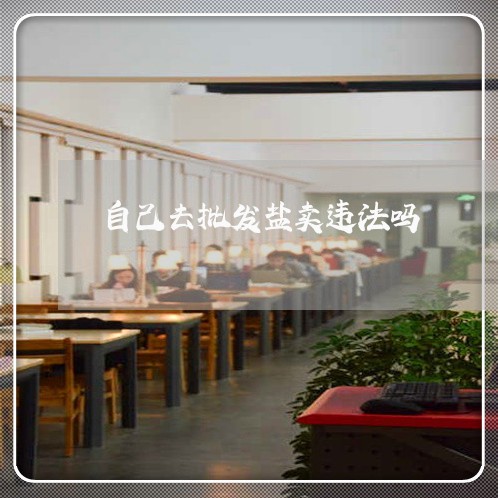 自己去批发盐卖违法吗 自己去批发盐卖违法吗