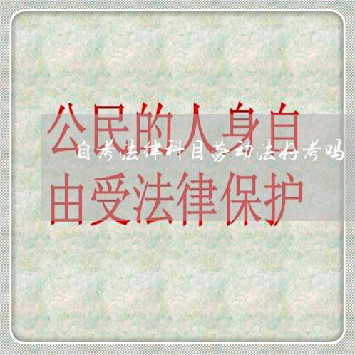 自考法律科目劳动法好考吗 自考法律科目劳动法好考吗
