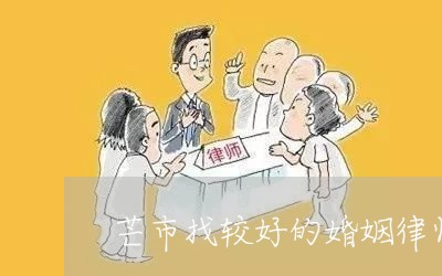 芒市找较好的婚姻律师电话/2023060948272