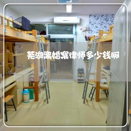 芜湖离婚案律师多少钱啊 芜湖离婚案律师多少钱啊
