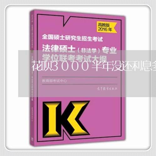 花呗3000半年没还利息多少/2023030228484 花呗3000半年没还利息多少/2023030228484