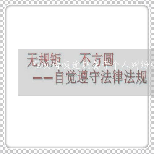 花呗借呗逾期属于个人纠纷吗 花呗借呗逾期属于个人纠纷吗