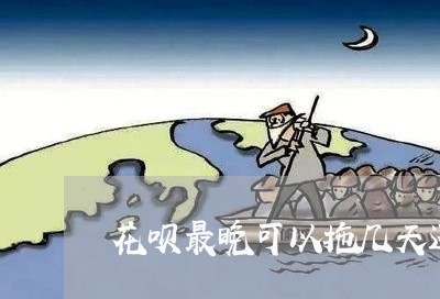 花呗最晚可以拖几天还款/2023012209383 花呗最晚可以拖几天还款/2023012209383
