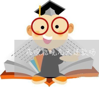 花呗能晚几天还款吗/2023022778380 花呗能晚几天还款吗/2023022778380
