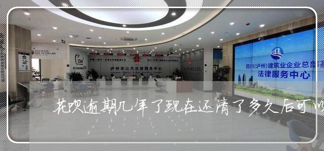 花呗逾期几年了现在还清了多久后可以使用