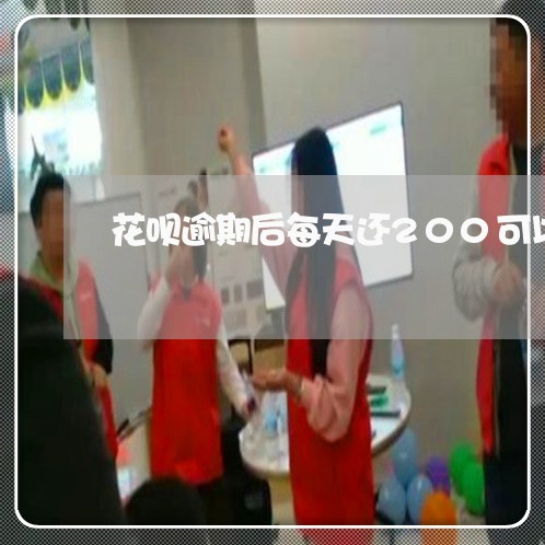 花呗逾期后每天还200可以吗/2023042437192