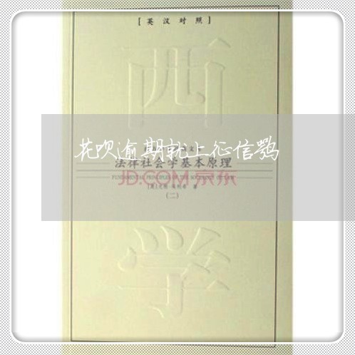 花呗逾期就上征信嘛 花呗逾期就上征信嘛