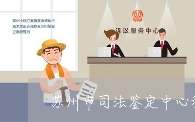 苏州市司法鉴定中心和苏州鉴达 苏州市司法鉴定中心和苏州鉴达
