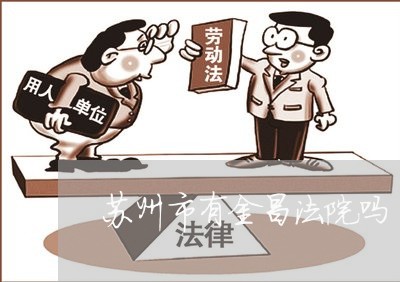 苏州市有金昌法院吗 苏州市有金昌法院吗