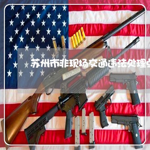苏州市非现场交通违法处理点 苏州市非现场交通违法处理点