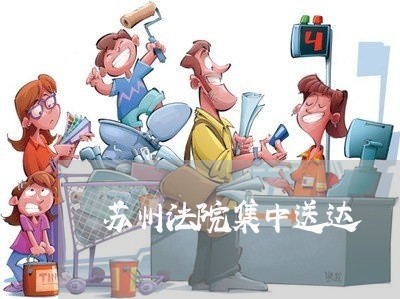 苏州法院集中送达 苏州法院集中送达