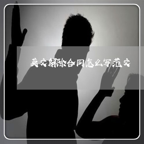 英文解除合同怎么写范文/2023022720381 英文解除合同怎么写范文/2023022720381