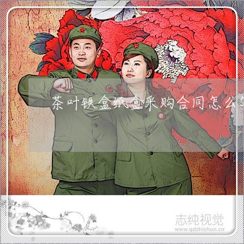茶叶铁盒纸盒采购合同怎么写/2023022714037