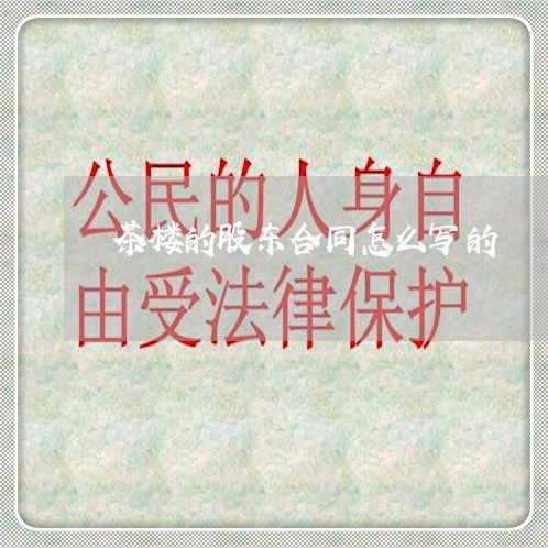 茶楼的股东合同怎么写的/2023011618371 茶楼的股东合同怎么写的/2023011618371
