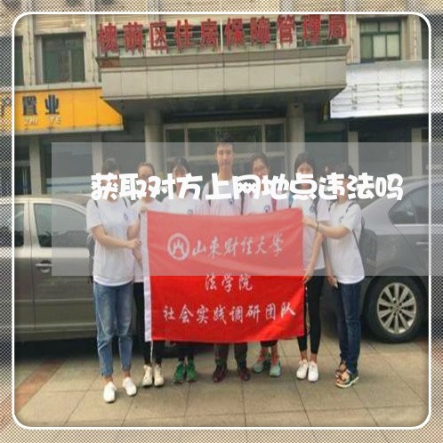 获取对方上网地点违法吗 获取对方上网地点违法吗