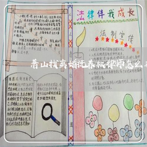 萧山找离婚抚养权律师怎么委托 萧山找离婚抚养权律师怎么委托