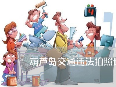 葫芦岛交通违法拍照地点 葫芦岛交通违法拍照地点