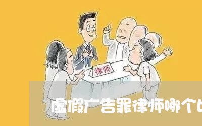 虚假广告罪律师哪个比较好 虚假广告罪律师哪个比较好