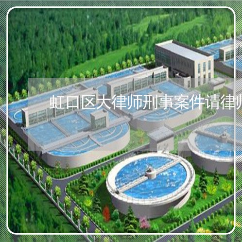 虹口区大律师刑事案件请律师 虹口区大律师刑事案件请律师