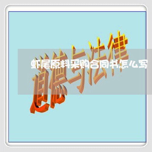 虾尾原料采购合同书怎么写/2023060215261 虾尾原料采购合同书怎么写/2023060215261