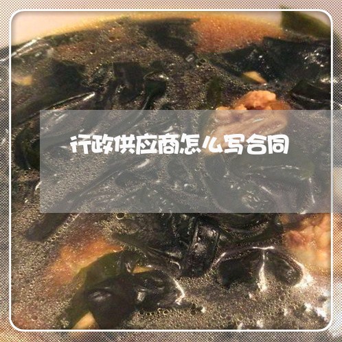 行政供应商怎么写合同/2023040474824 行政供应商怎么写合同/2023040474824