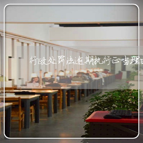 行政处罚法逾期执行正当理由