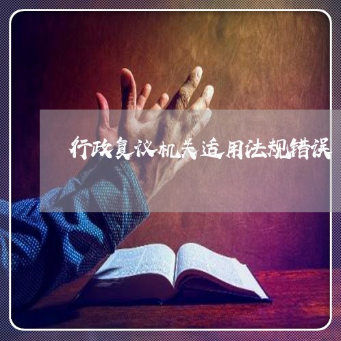 行政复议机关适用法规错误 行政复议机关适用法规错误
