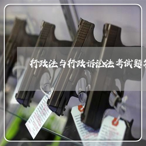 行政法与行政诉讼法考试题答案